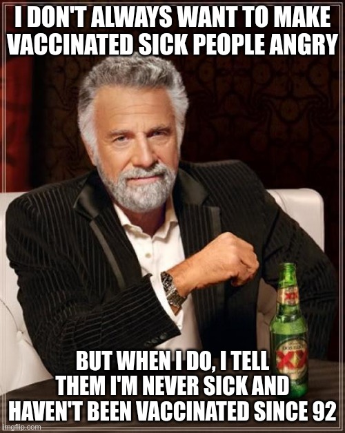 The Most Interesting Man In The World | I DON'T ALWAYS WANT TO MAKE VACCINATED SICK PEOPLE ANGRY; BUT WHEN I DO, I TELL THEM I'M NEVER SICK AND HAVEN'T BEEN VACCINATED SINCE 92 | image tagged in memes,the most interesting man in the world | made w/ Imgflip meme maker