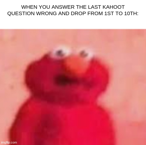 WHEN YOU ANSWER THE LAST KAHOOT QUESTION WRONG AND DROP FROM 1ST TO 10TH: | image tagged in kahoot | made w/ Imgflip meme maker
