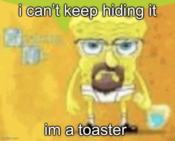 breaking bad spunchbop | i can’t keep hiding it; im a toaster | image tagged in breaking bad spunchbop | made w/ Imgflip meme maker