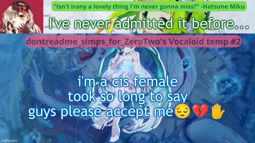 please guys no one has ever been told  it's really hard yall | I've never admitted it before... i'm a cis female took so long to say guys please accept me😔💔✋ | image tagged in drm's vocaloid temp 2 | made w/ Imgflip meme maker