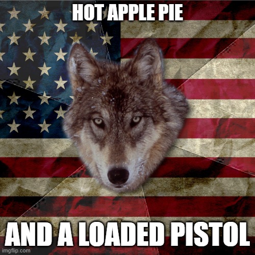 Patriotic Wolf: Apple Pie & Guns | HOT APPLE PIE; AND A LOADED PISTOL | image tagged in patriotic wolf | made w/ Imgflip meme maker