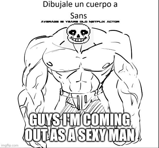 Dibujale un cuerpo a Sans | GUYS I'M COMING OUT AS A SEXY MAN | image tagged in dibujale un cuerpo a sans | made w/ Imgflip meme maker