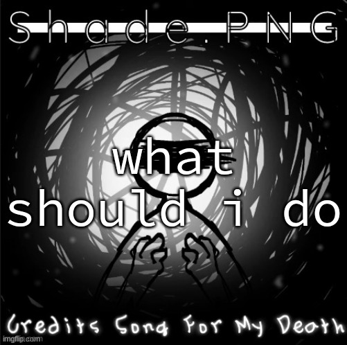 S h a d e . P N G | what should i do | image tagged in s h a d e p n g | made w/ Imgflip meme maker