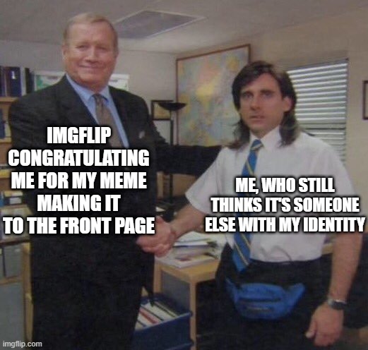 the office congratulations | IMGFLIP CONGRATULATING ME FOR MY MEME MAKING IT TO THE FRONT PAGE; ME, WHO STILL THINKS IT'S SOMEONE ELSE WITH MY IDENTITY | image tagged in the office congratulations,memes,funny,imgflip | made w/ Imgflip meme maker