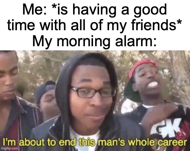 F | Me: *is having a good time with all of my friends*; My morning alarm: | image tagged in i m about to end this man s whole career,sleep | made w/ Imgflip meme maker