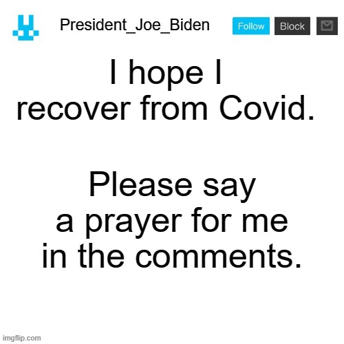 President_Joe_Biden announcement template with blue bunny icon | I hope I recover from Covid. Please say a prayer for me in the comments. | image tagged in president_joe_biden announcement template with blue bunny icon,memes,president_joe_biden,covid19,covid-19 | made w/ Imgflip meme maker