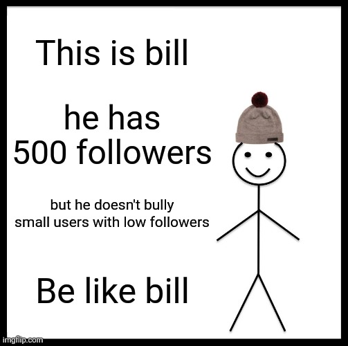 Be Like Bill | This is bill; he has 500 followers; but he doesn't bully small users with low followers; Be like bill | image tagged in memes,be like bill | made w/ Imgflip meme maker