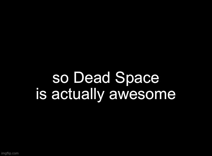 Single-player games are underrated | so Dead Space is actually awesome | image tagged in blank black | made w/ Imgflip meme maker