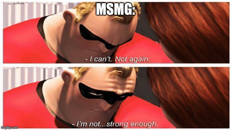 I'm not strong enough | MSMG: | image tagged in i'm not strong enough | made w/ Imgflip meme maker