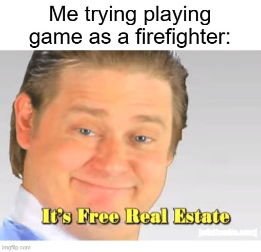 Are we too young between a fire department? | Me trying playing game as a firefighter: | image tagged in it's free real estate,memes | made w/ Imgflip meme maker