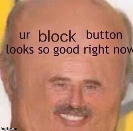 Ur block button looks so good right now | image tagged in ur block button looks so good right now | made w/ Imgflip meme maker