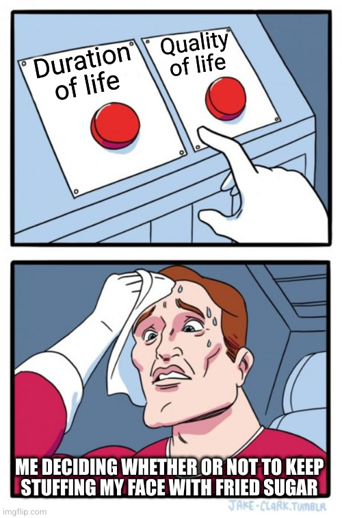 Come on pancreas, I believe in you! | Quality of life; Duration of life; ME DECIDING WHETHER OR NOT TO KEEP
STUFFING MY FACE WITH FRIED SUGAR | image tagged in memes,two buttons | made w/ Imgflip meme maker
