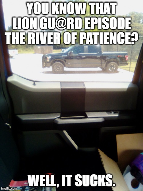 Truck August 2020 | YOU KNOW THAT LION GU@RD EPISODE THE RIVER OF PATIENCE? WELL, IT SUCKS. | image tagged in truck august 2020,memes,the lion guard,kion should die,ushari was innocent | made w/ Imgflip meme maker