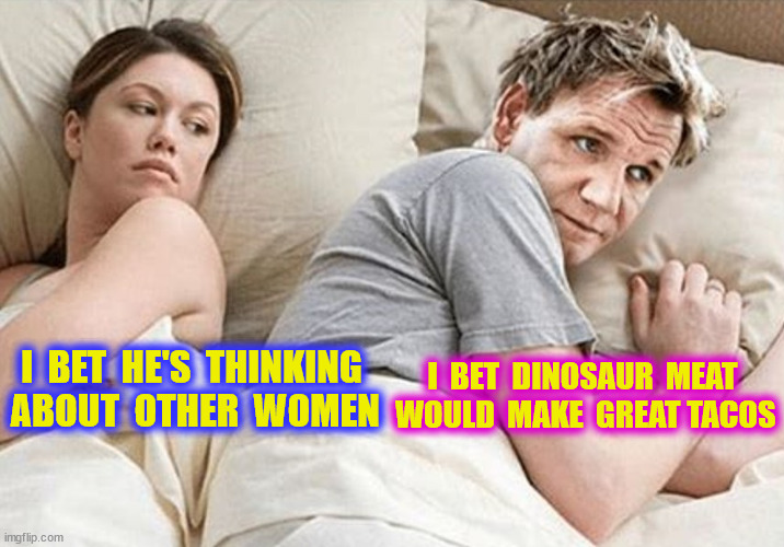 I  BET  HE'S  THINKING  ABOUT  OTHER  WOMEN I  BET  DINOSAUR  MEAT  WOULD  MAKE  GREAT TACOS | made w/ Imgflip meme maker