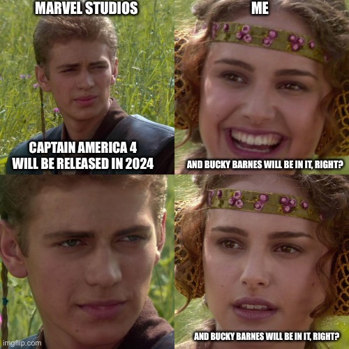 Bucky Barnes in Cap 4, right? | MARVEL STUDIOS; ME; CAPTAIN AMERICA 4 WILL BE RELEASED IN 2024; AND BUCKY BARNES WILL BE IN IT, RIGHT? AND BUCKY BARNES WILL BE IN IT, RIGHT? | image tagged in anakin padme 4 panel | made w/ Imgflip meme maker