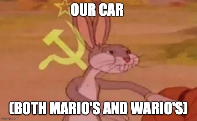 Bugs bunny communist | OUR CAR (BOTH MARIO'S AND WARIO'S) | image tagged in bugs bunny communist | made w/ Imgflip meme maker