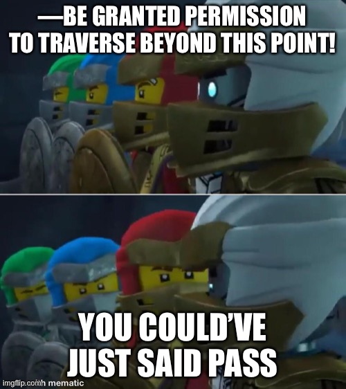Lol | —BE GRANTED PERMISSION TO TRAVERSE BEYOND THIS POINT! YOU COULD’VE JUST SAID PASS | image tagged in ninjago reaction | made w/ Imgflip meme maker