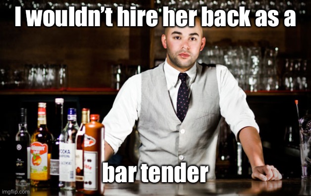 bar tender | I wouldn’t hire her back as a bar tender | image tagged in bar tender | made w/ Imgflip meme maker