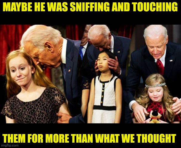 Creepy Joe Biden Sniff | MAYBE HE WAS SNIFFING AND TOUCHING THEM FOR MORE THAN WHAT WE THOUGHT | image tagged in creepy joe biden sniff | made w/ Imgflip meme maker
