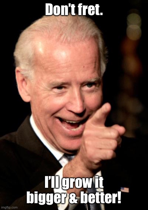 Smilin Biden Meme | Don’t fret. I’ll grow it bigger & better! | image tagged in memes,smilin biden | made w/ Imgflip meme maker