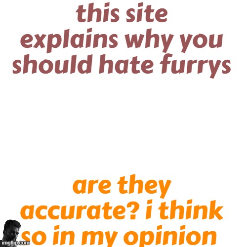 Blank Transparent Square | this site explains why you should hate furrys; are they accurate? i think so in my opinion | image tagged in memes,blank transparent square | made w/ Imgflip meme maker