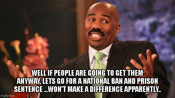 Steve Harvey Meme | WELL IF PEOPLE ARE GOING TO GET THEM ANYWAY, LETS GO FOR A NATIONAL BAN AND PRISON SENTENCE ...WON'T MAKE A DIFFERENCE APPARENTLY.. | image tagged in memes,steve harvey | made w/ Imgflip meme maker