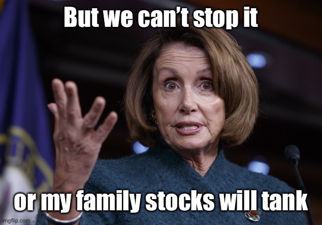 Good old Nancy Pelosi | But we can’t stop it or my family stocks will tank | image tagged in good old nancy pelosi | made w/ Imgflip meme maker