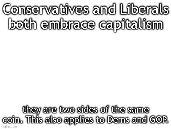 They both are willing to murder in the name of capital. | Conservatives and Liberals both embrace capitalism; they are two sides of the same coin. This also applies to Dems and GOP. | image tagged in blank white template | made w/ Imgflip meme maker