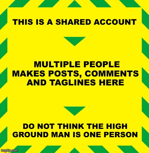 Stay Alert | THIS IS A SHARED ACCOUNT; MULTIPLE PEOPLE MAKES POSTS, COMMENTS AND TAGLINES HERE; DO NOT THINK THE HIGH GROUND MAN IS ONE PERSON | image tagged in stay alert | made w/ Imgflip meme maker