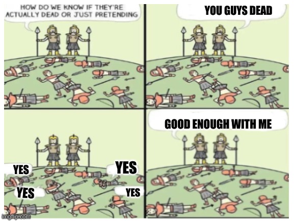  YOU GUYS DEAD; GOOD ENOUGH WITH ME; YES; YES; YES; YES | image tagged in how do we know if they're actually dead or just pretending | made w/ Imgflip meme maker