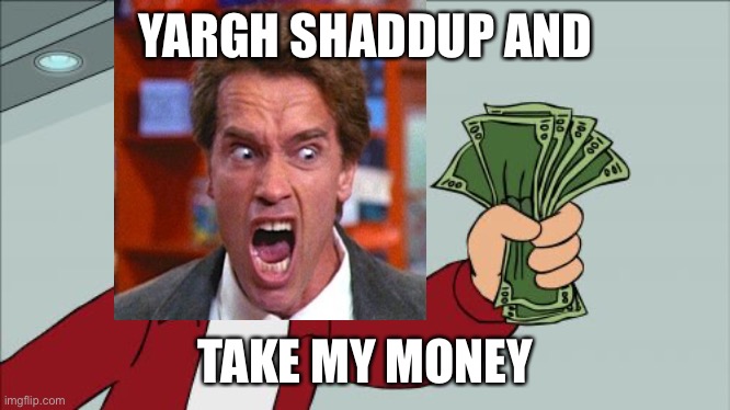 Angry arnold shut up and take my money |  YARGH SHADDUP AND; TAKE MY MONEY | image tagged in memes,shut up and take my money fry | made w/ Imgflip meme maker