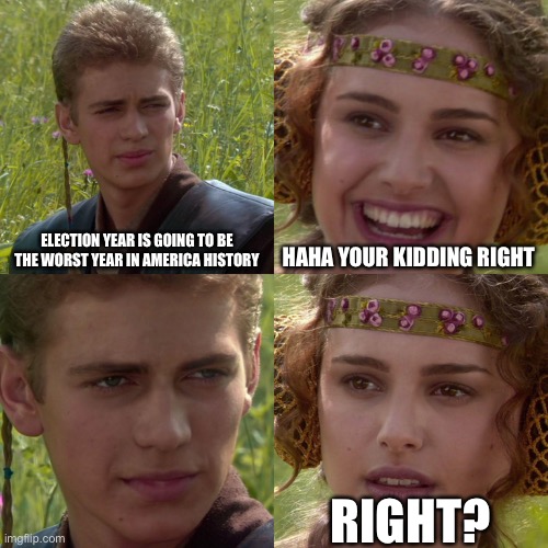 Election year is not going to be good |  ELECTION YEAR IS GOING TO BE THE WORST YEAR IN AMERICA HISTORY; HAHA YOUR KIDDING RIGHT; RIGHT? | image tagged in anakin padme 4 panel | made w/ Imgflip meme maker