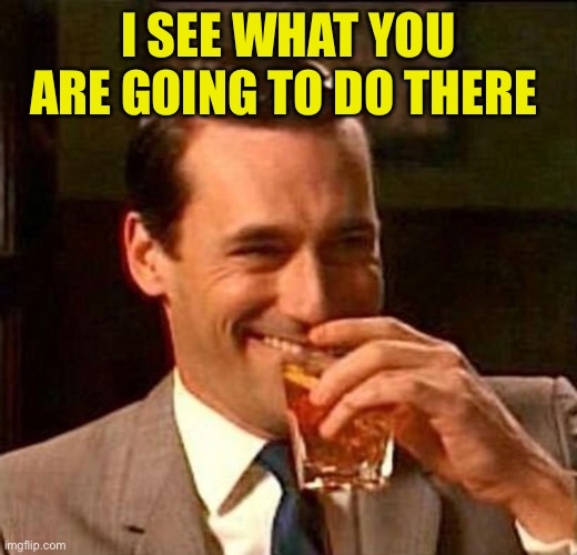 Man With Drink Laughing | I SEE WHAT YOU ARE GOING TO DO THERE | image tagged in man with drink laughing | made w/ Imgflip meme maker