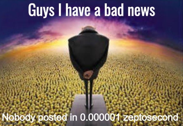 Dead chat | Nobody posted in 0.000001 zeptosecond | image tagged in guys i have a bad news | made w/ Imgflip meme maker