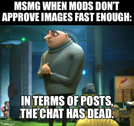 In terms of money, we have no money | MSMG WHEN MODS DON’T APPROVE IMAGES FAST ENOUGH: IN TERMS OF POSTS, THE CHAT HAS DEAD. | image tagged in in terms of money we have no money | made w/ Imgflip meme maker