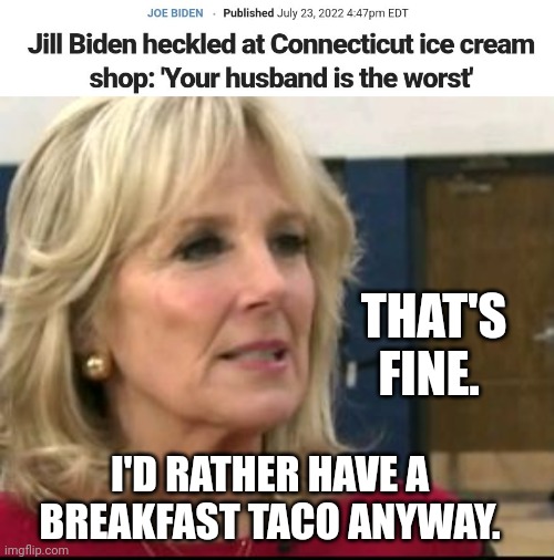Jill Biden Shouts To Ice Cream Shop Heckler, "I'd Rather Have A Breakfast Taco Anyway!" | THAT'S FINE. I'D RATHER HAVE A BREAKFAST TACO ANYWAY. | image tagged in biden,first lady,ice cream,breakfast,taco | made w/ Imgflip meme maker