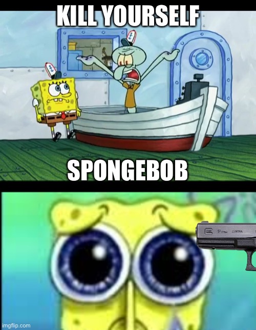 KILL YOURSELF; SPONGEBOB | image tagged in squidward yelling,spunch bop sad | made w/ Imgflip meme maker