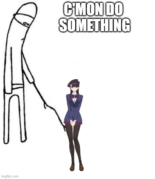 Komi Can't Do Anything | C'MON DO 
SOMETHING | image tagged in c'mon do something | made w/ Imgflip meme maker