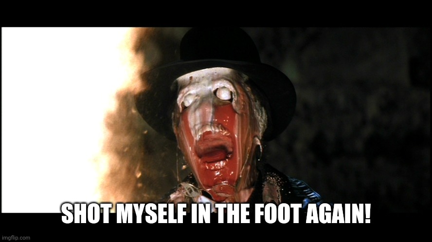 Indiana Jones Face Melt | SHOT MYSELF IN THE FOOT AGAIN! | image tagged in indiana jones face melt | made w/ Imgflip meme maker