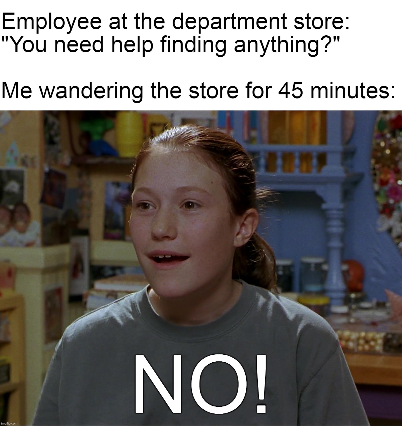 Just Browsing, Got a Problem with It? | Employee at the department store: 
"You need help finding anything?"
 
Me wandering the store for 45 minutes:; NO! | image tagged in meme,memes,humor,relatable,shopping | made w/ Imgflip meme maker
