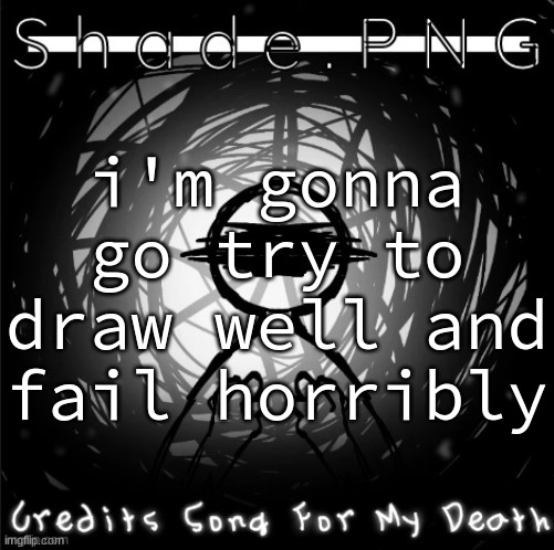 S h a d e . P N G | i'm gonna go try to draw well and fail horribly | image tagged in s h a d e p n g | made w/ Imgflip meme maker