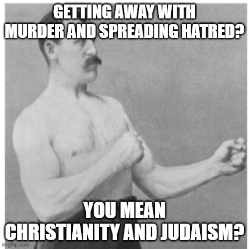 Christians And Jews Seriously Believe They'll Get Away With Murder And Spreading Hatred. I Am NOT Making This Up | GETTING AWAY WITH MURDER AND SPREADING HATRED? YOU MEAN CHRISTIANITY AND JUDAISM? | image tagged in overly manly man,christianity,christians,judaism,jews,murder | made w/ Imgflip meme maker