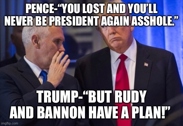 Trump Pence | PENCE-“YOU LOST AND YOU’LL NEVER BE PRESIDENT AGAIN ASSHOLE.”; TRUMP-“BUT RUDY AND BANNON HAVE A PLAN!” | image tagged in trump pence | made w/ Imgflip meme maker