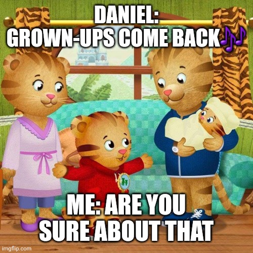 Daniel Tiger | DANIEL: GROWN-UPS COME BACK🎶; ME: ARE YOU SURE ABOUT THAT | image tagged in daniel tiger | made w/ Imgflip meme maker