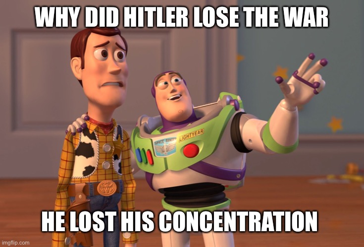 I heard y’all liked f’d up jokes | WHY DID HITLER LOSE THE WAR; HE LOST HIS CONCENTRATION | image tagged in memes,x x everywhere | made w/ Imgflip meme maker