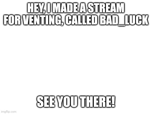 Blank White Template | HEY, I MADE A STREAM FOR VENTING, CALLED BAD_LUCK; SEE YOU THERE! | image tagged in blank white template | made w/ Imgflip meme maker