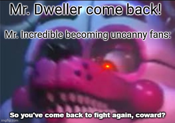 Mr. Dweller is come back! | Mr. Dweller come back! Mr. Incredible becoming uncanny fans: | image tagged in so you 've come back to fight again coward | made w/ Imgflip meme maker