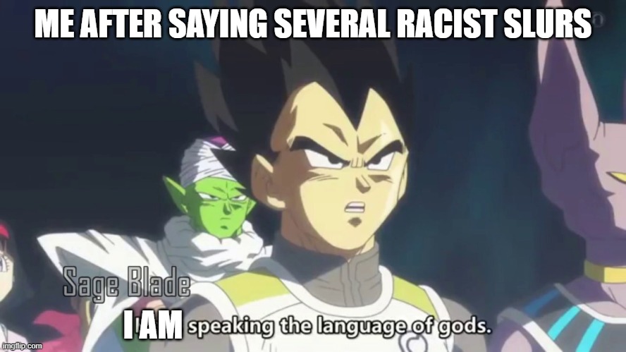 he is speaking the language of the gods | ME AFTER SAYING SEVERAL RACIST SLURS I AM | image tagged in he is speaking the language of the gods | made w/ Imgflip meme maker