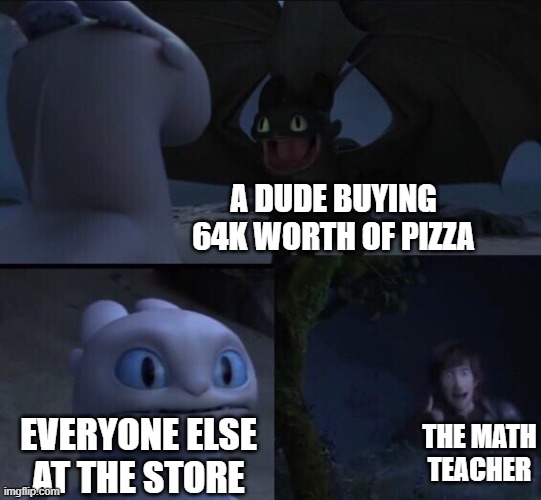 How to train your dragon 3 |  A DUDE BUYING 64K WORTH OF PIZZA; THE MATH TEACHER; EVERYONE ELSE AT THE STORE | image tagged in how to train your dragon 3 | made w/ Imgflip meme maker