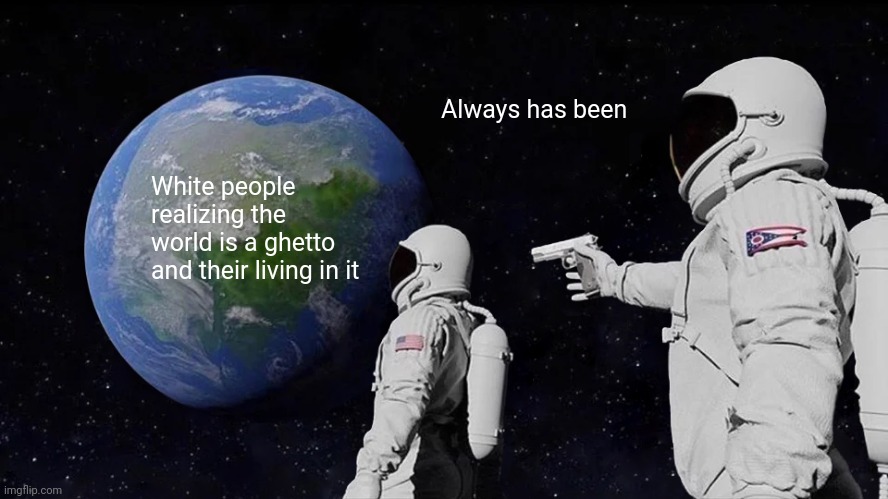 Always Has Been Meme | Always has been; White people realizing the world is a ghetto and their living in it | image tagged in memes,always has been | made w/ Imgflip meme maker